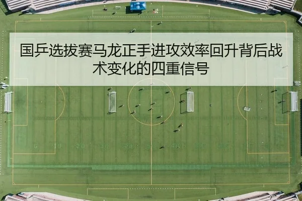 国乒选拔赛马龙正手进攻效率回升背后战术变化的四重信号