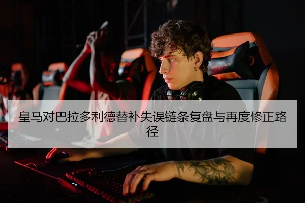 皇马对巴拉多利德替补失误链条复盘与再度修正路径